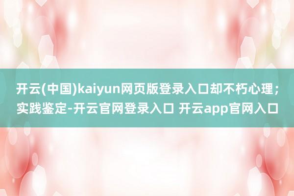 开云(中国)kaiyun网页版登录入口却不朽心理；实践鉴定-开云官网登录入口 开云app官网入口