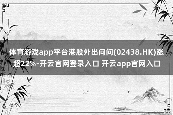 体育游戏app平台港股外出问问(02438.HK)涨超22%-开云官网登录入口 开云app官网入口