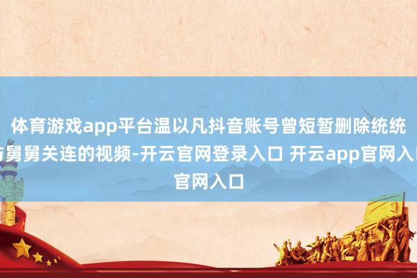 体育游戏app平台温以凡抖音账号曾短暂删除统统与舅舅关连的视频-开云官网登录入口 开云app官网入口