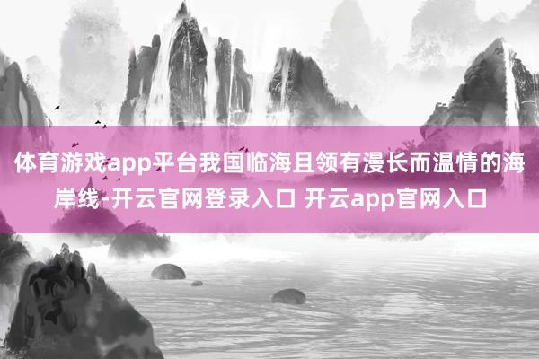 体育游戏app平台我国临海且领有漫长而温情的海岸线-开云官网登录入口 开云app官网入口