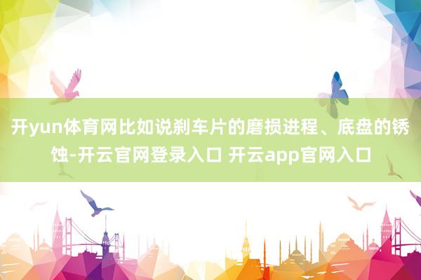 开yun体育网比如说刹车片的磨损进程、底盘的锈蚀-开云官网登录入口 开云app官网入口