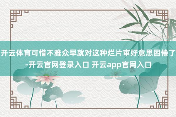 开云体育可惜不雅众早就对这种烂片审好意思困倦了-开云官网登录入口 开云app官网入口