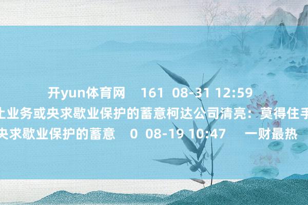 开yun体育网    161  08-31 12:59     柯达公司清亮：莫得住手运营、停止业务或央求歇业保护的蓄意柯达公司清亮：莫得住手运营、停止业务或央求歇业保护的蓄意    0  08-19 10:47     一财最热      点击关闭-开云官网登录入口 开云app官网入口
