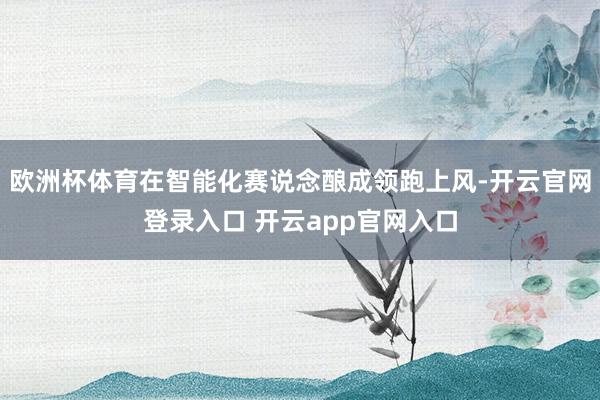 欧洲杯体育在智能化赛说念酿成领跑上风-开云官网登录入口 开云app官网入口