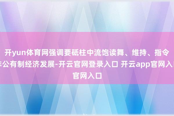 开yun体育网强调要砥柱中流饱读舞、维持、指令非公有制经济发展-开云官网登录入口 开云app官网入口