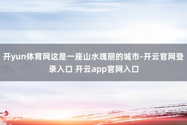 开yun体育网这是一座山水瑰丽的城市-开云官网登录入口 开云app官网入口