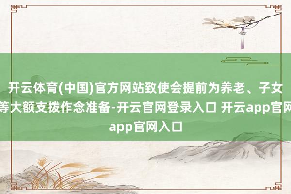 开云体育(中国)官方网站致使会提前为养老、子女讲明等大额支拨作念准备-开云官网登录入口 开云app官网入口