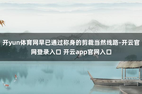 开yun体育网早已通过称身的剪裁当然线路-开云官网登录入口 开云app官网入口