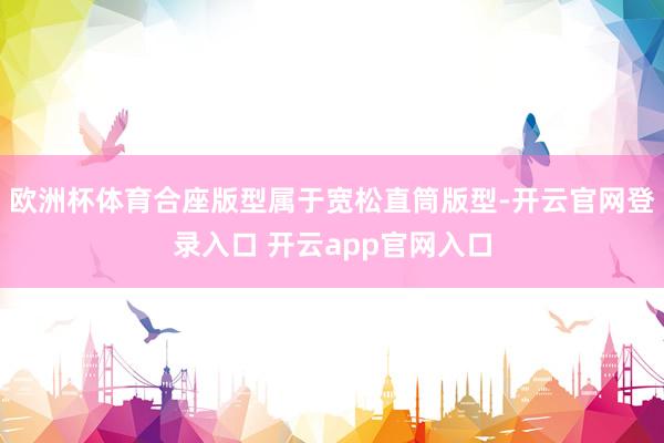 欧洲杯体育合座版型属于宽松直筒版型-开云官网登录入口 开云app官网入口