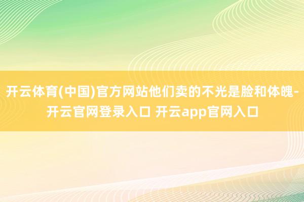 开云体育(中国)官方网站他们卖的不光是脸和体魄-开云官网登录入口 开云app官网入口