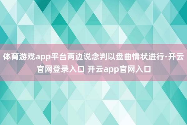 体育游戏app平台两边说念判以盘曲情状进行-开云官网登录入口 开云app官网入口
