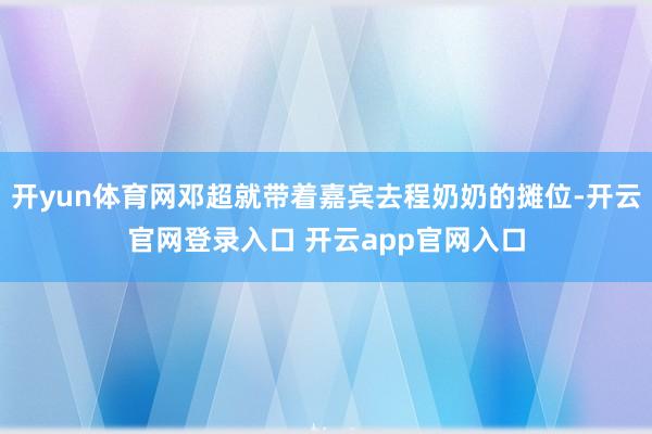 开yun体育网邓超就带着嘉宾去程奶奶的摊位-开云官网登录入口 开云app官网入口