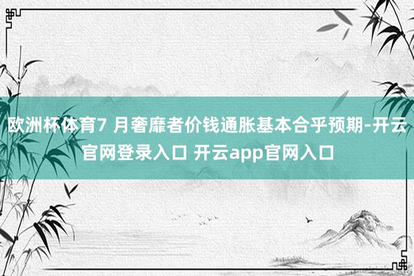 欧洲杯体育7 月奢靡者价钱通胀基本合乎预期-开云官网登录入口 开云app官网入口
