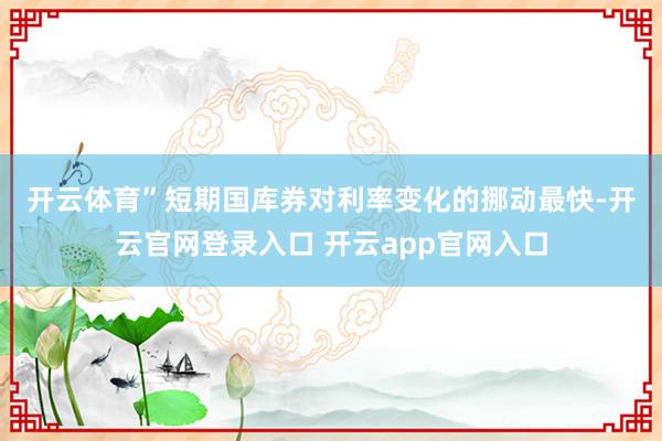 开云体育”　　短期国库券对利率变化的挪动最快-开云官网登录入口 开云app官网入口