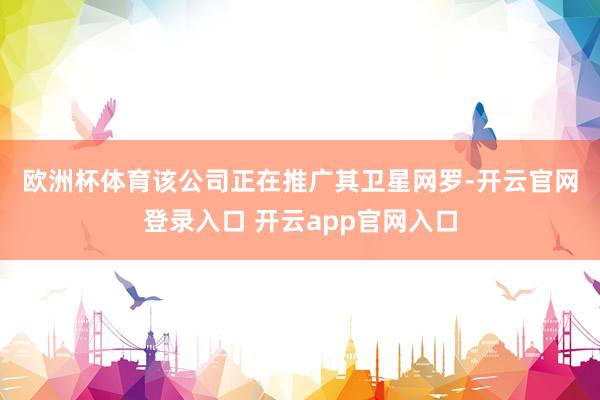 欧洲杯体育　　该公司正在推广其卫星网罗-开云官网登录入口 开云app官网入口
