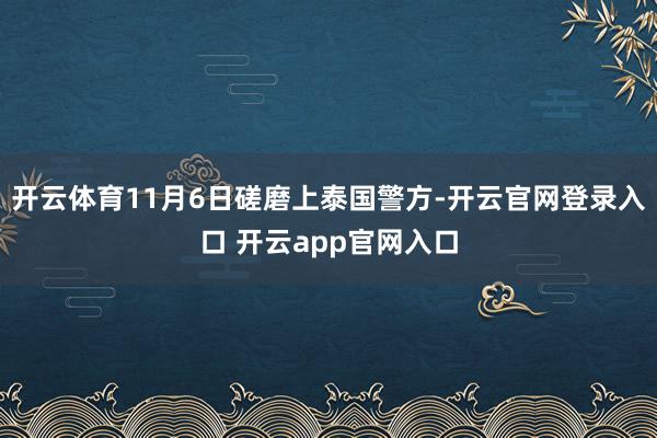 开云体育11月6日磋磨上泰国警方-开云官网登录入口 开云app官网入口