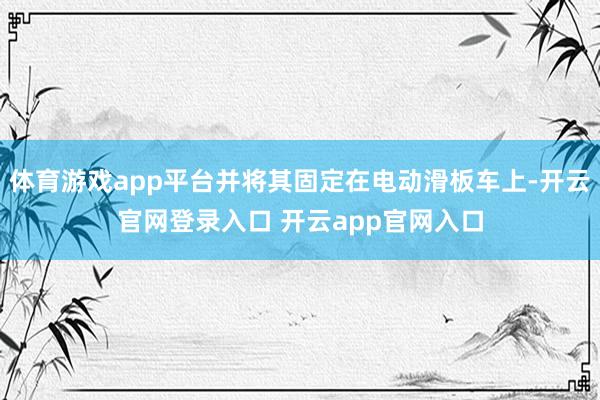 体育游戏app平台并将其固定在电动滑板车上-开云官网登录入口 开云app官网入口