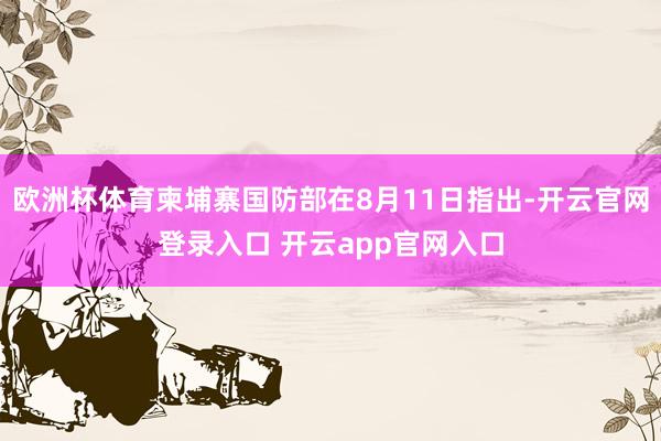 欧洲杯体育柬埔寨国防部在8月11日指出-开云官网登录入口 开云app官网入口