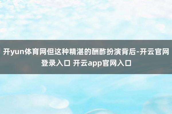 开yun体育网但这种精湛的酬酢扮演背后-开云官网登录入口 开云app官网入口