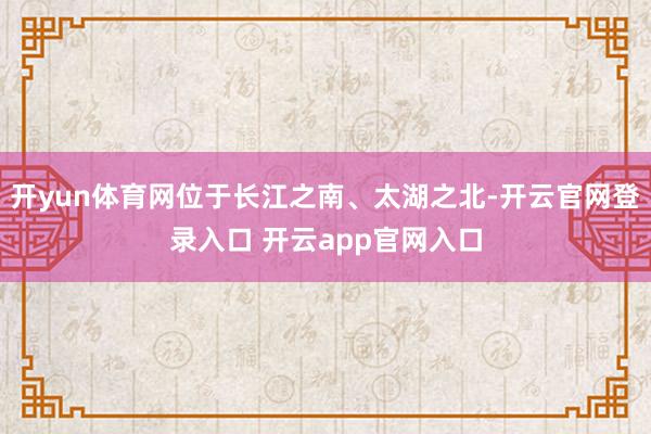 开yun体育网位于长江之南、太湖之北-开云官网登录入口 开云app官网入口
