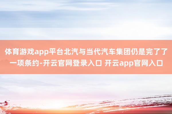 体育游戏app平台北汽与当代汽车集团仍是完了了一项条约-开云官网登录入口 开云app官网入口