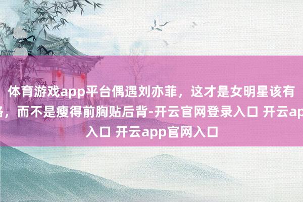 体育游戏app平台偶遇刘亦菲，这才是女明星该有的性感体格，而不是瘦得前胸贴后背-开云官网登录入口 开云app官网入口