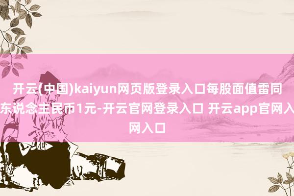 开云(中国)kaiyun网页版登录入口每股面值雷同为东说念主民币1元-开云官网登录入口 开云app官网入口