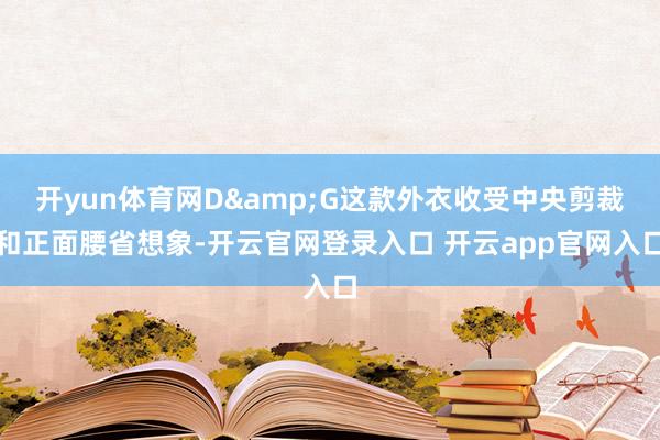 开yun体育网D&G这款外衣收受中央剪裁和正面腰省想象-开云官网登录入口 开云app官网入口