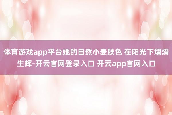 体育游戏app平台她的自然小麦肤色 在阳光下熠熠生辉-开云官网登录入口 开云app官网入口