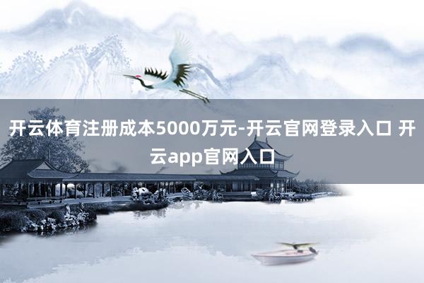 开云体育注册成本5000万元-开云官网登录入口 开云app官网入口
