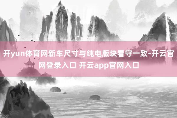 开yun体育网新车尺寸与纯电版块看守一致-开云官网登录入口 开云app官网入口