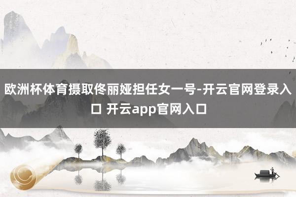 欧洲杯体育摄取佟丽娅担任女一号-开云官网登录入口 开云app官网入口