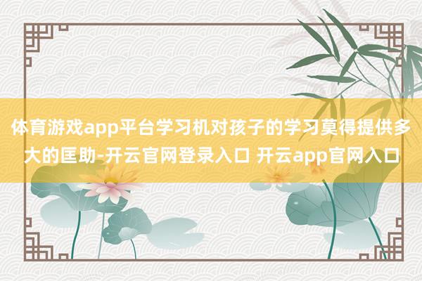 体育游戏app平台学习机对孩子的学习莫得提供多大的匡助-开云官网登录入口 开云app官网入口