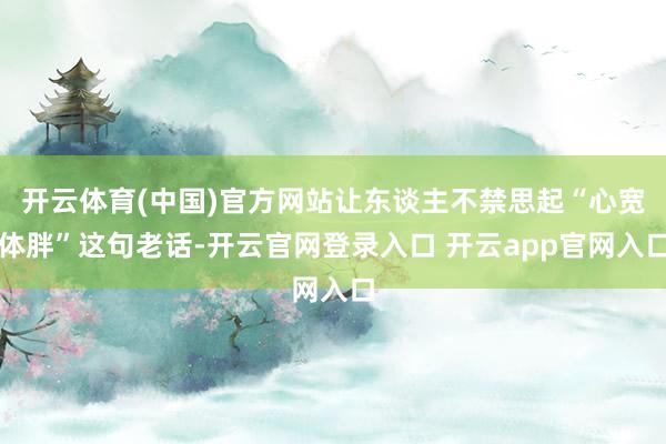 开云体育(中国)官方网站让东谈主不禁思起“心宽体胖”这句老话-开云官网登录入口 开云app官网入口