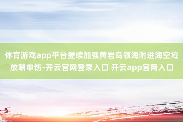 体育游戏app平台握续加强黄岩岛领海附进海空域放哨申饬-开云官网登录入口 开云app官网入口