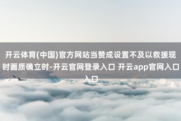 开云体育(中国)官方网站当赞成设置不及以救援现时画质确立时-开云官网登录入口 开云app官网入口