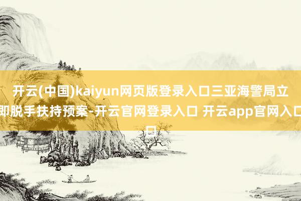 开云(中国)kaiyun网页版登录入口三亚海警局立即脱手扶持预案-开云官网登录入口 开云app官网入口