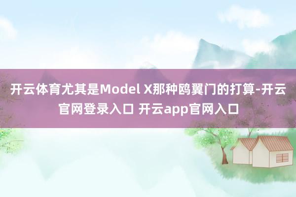 开云体育尤其是Model X那种鸥翼门的打算-开云官网登录入口 开云app官网入口