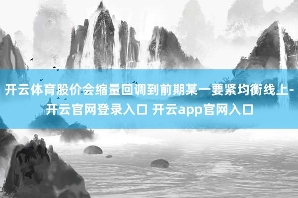 开云体育股价会缩量回调到前期某一要紧均衡线上-开云官网登录入口 开云app官网入口