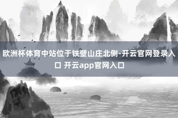 欧洲杯体育中站位于铁壁山庄北侧-开云官网登录入口 开云app官网入口