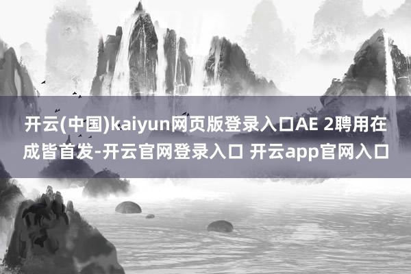 开云(中国)kaiyun网页版登录入口AE 2聘用在成皆首发-开云官网登录入口 开云app官网入口