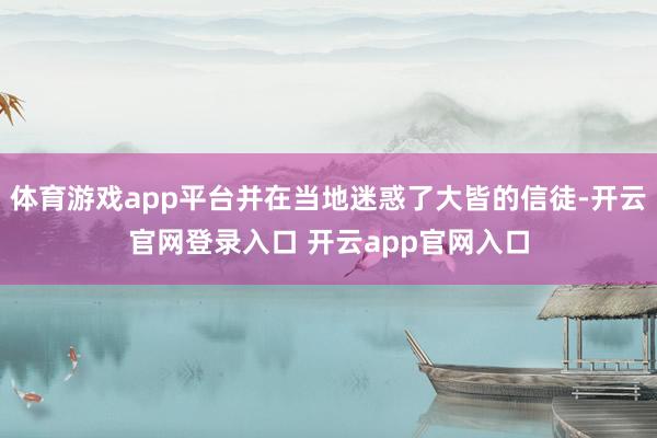 体育游戏app平台并在当地迷惑了大皆的信徒-开云官网登录入口 开云app官网入口