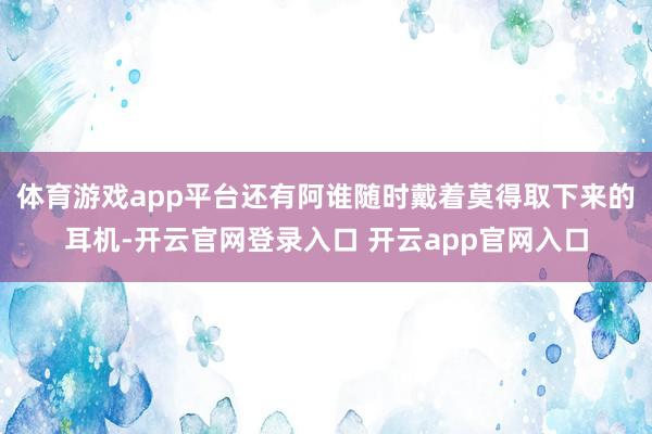 体育游戏app平台还有阿谁随时戴着莫得取下来的耳机-开云官网登录入口 开云app官网入口