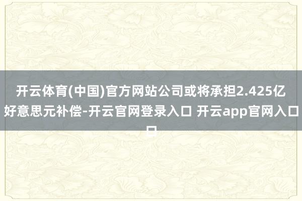 开云体育(中国)官方网站公司或将承担2.425亿好意思元补偿-开云官网登录入口 开云app官网入口