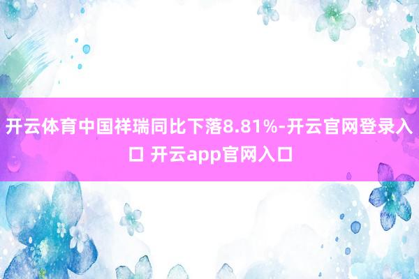 开云体育中国祥瑞同比下落8.81%-开云官网登录入口 开云app官网入口
