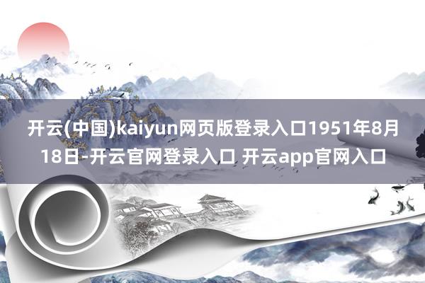 开云(中国)kaiyun网页版登录入口1951年8月18日-开云官网登录入口 开云app官网入口