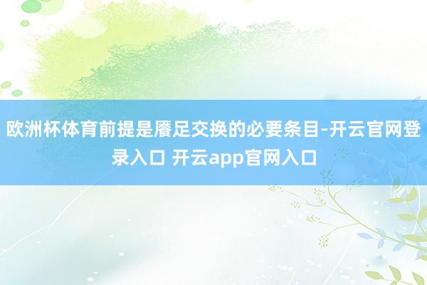 欧洲杯体育前提是餍足交换的必要条目-开云官网登录入口 开云app官网入口