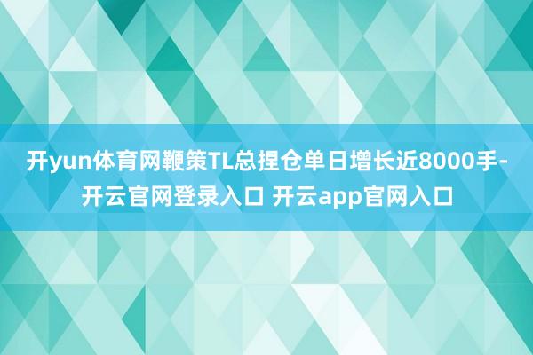 开yun体育网鞭策TL总捏仓单日增长近8000手-开云官网登录入口 开云app官网入口