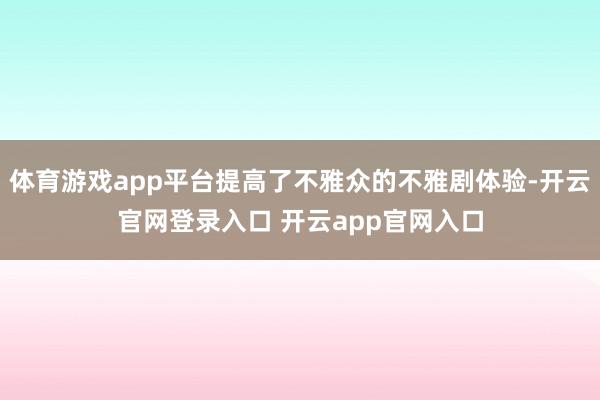 体育游戏app平台提高了不雅众的不雅剧体验-开云官网登录入口 开云app官网入口