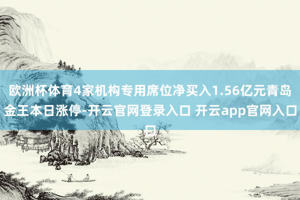 欧洲杯体育4家机构专用席位净买入1.56亿元青岛金王本日涨停-开云官网登录入口 开云app官网入口